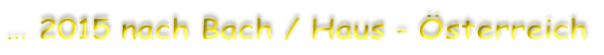 … 2015 nach Bach / Haus - Österreich